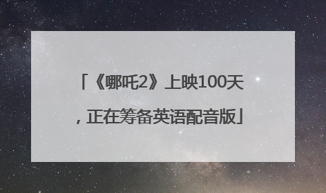 《哪吒2》上映100天，正在筹备英语配音版