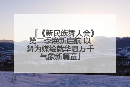 《新民族舞大会》第二季焕新启航 以舞为媒绘就华夏万千气象新篇章