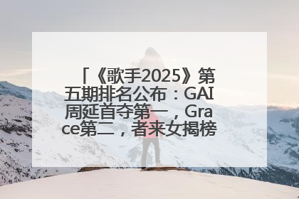 《歌手2025》第五期排名公布：GAI周延首夺第一，Grace第二，者来女揭榜成功，卫兰被淘汰