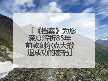 《档案》为您深度解析85年前敦刻尔克大撤退成功的密码