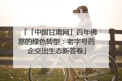 「中国甘肃网」百年佛慈的绿色转型：老字号药企交出生态新答卷