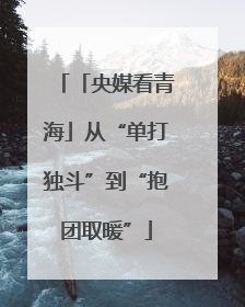 「央媒看青海」从“单打独斗”到“抱团取暖”