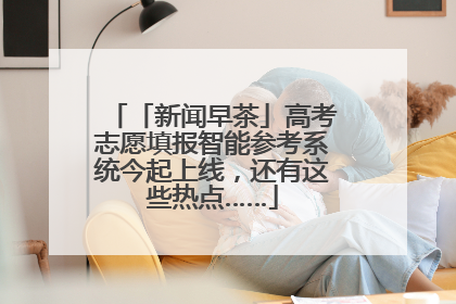 「新闻早茶」高考志愿填报智能参考系统今起上线，还有这些热点……