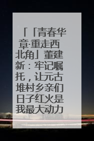 「青春华章·重走西北角」董建新：牢记嘱托，让元古堆村乡亲们日子红火是我最大动力！