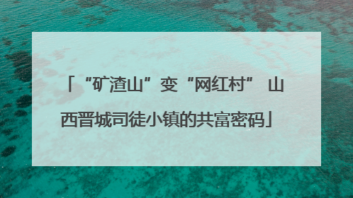 “矿渣山”变“网红村” 山西晋城司徒小镇的共富密码