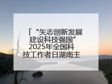 “矢志创新发展 建设科技强国”2025年全国科技工作者日湖南主场活动举行
