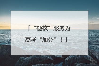 “硬核”服务为高考“加分”！