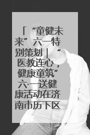 “童健未来”六一特别策划｜“医教连心，健康童筑”六·一送健康活动在济南市历下区俊德实验学校举行