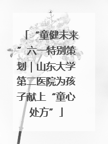 “童健未来”六一特别策划｜山东大学第二医院为孩子献上“童心处方”