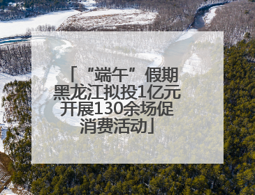 “端午”假期 黑龙江拟投1亿元开展130余场促消费活动