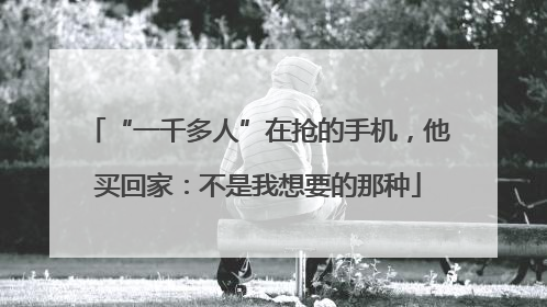 “一千多人”在抢的手机，他买回家：不是我想要的那种