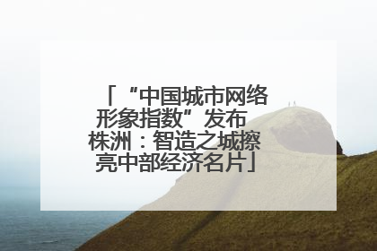 “中国城市网络形象指数”发布 株洲：智造之城擦亮中部经济名片