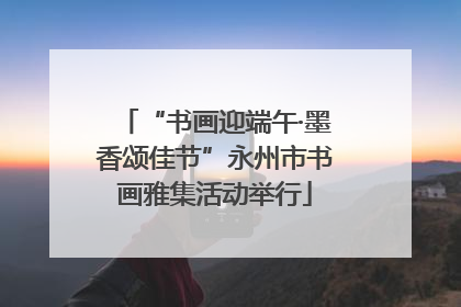“书画迎端午·墨香颂佳节”永州市书画雅集活动举行