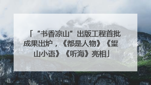“书香凉山”出版工程首批成果出炉，《都是人物》《望山小语》《听海》亮相