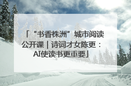 “书香株洲”城市阅读公开课｜诗词才女陈更：AI使读书更重要