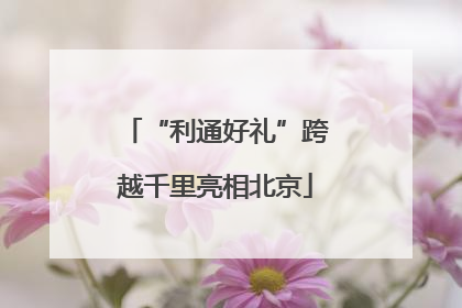 “利通好礼”跨越千里亮相北京