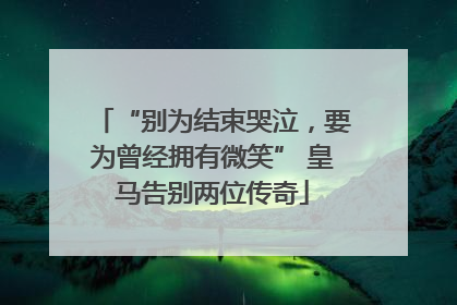 “别为结束哭泣，要为曾经拥有微笑” 皇马告别两位传奇