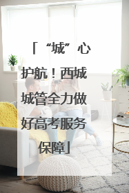 “城”心护航！西城城管全力做好高考服务保障