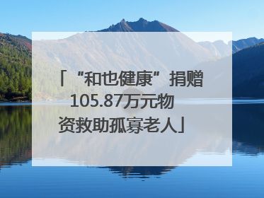 “和也健康”捐赠105.87万元物资救助孤寡老人