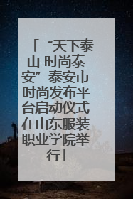 “天下泰山 时尚泰安”泰安市时尚发布平台启动仪式在山东服装职业学院举行