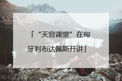 “天宫课堂”在匈牙利布达佩斯开讲