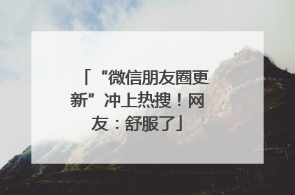 “微信朋友圈更新”冲上热搜！网友：舒服了