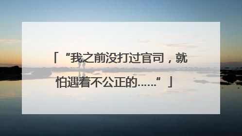 “我之前没打过官司，就怕遇着不公正的……”