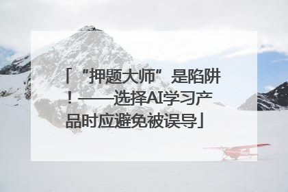 “押题大师”是陷阱！——选择AI学习产品时应避免被误导