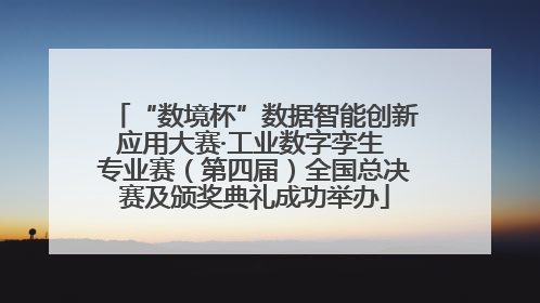 “数境杯”数据智能创新应用大赛·工业数字孪生 专业赛（第四届）全国总决赛及颁奖典礼成功举办