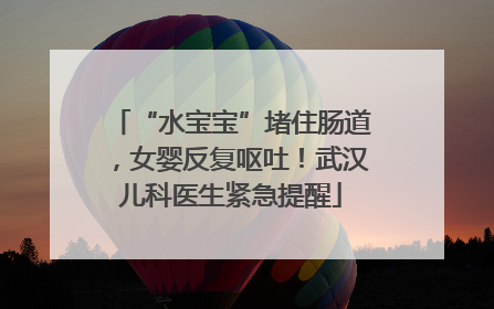 “水宝宝”堵住肠道，女婴反复呕吐！武汉儿科医生紧急提醒