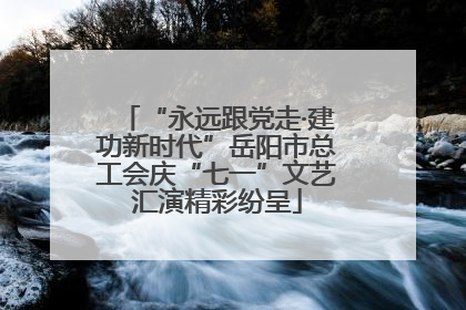 “永远跟党走·建功新时代”岳阳市总工会庆“七一”文艺汇演精彩纷呈