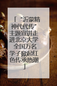 “沂蒙精神代代传”主题宣讲走进北京大学 全国万名学子掀起红色传承热潮