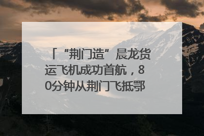 “荆门造”晨龙货运飞机成功首航，80分钟从荆门飞抵鄂州花湖机场