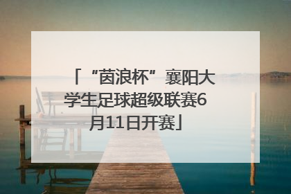 “茵浪杯”襄阳大学生足球超级联赛6月11日开赛