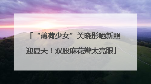 “薄荷少女”关晓彤晒新照迎夏天！双股麻花辫太亮眼