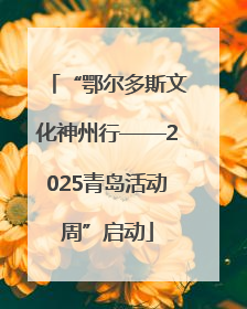 “鄂尔多斯文化神州行——2025青岛活动周”启动