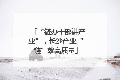 “链办干部讲产业”，长沙产业“链”就高质量