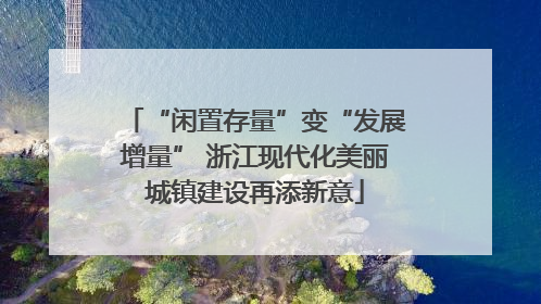 “闲置存量”变“发展增量” 浙江现代化美丽城镇建设再添新意