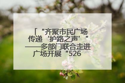 “齐聚市民广场 传递‘护路之声’”——多部门联合走进广场开展“526 我爱路”宣传活动