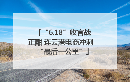 “6.18”收官战正酣 连云港电商冲刺“最后一公里”