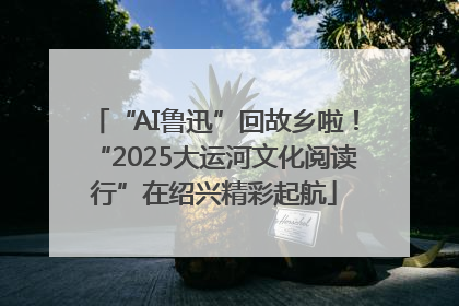 “AI鲁迅”回故乡啦！“2025大运河文化阅读行”在绍兴精彩起航