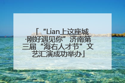 “Lian上这座城·刚好遇见你”济南第三届“海右人才节”文艺汇演成功举办