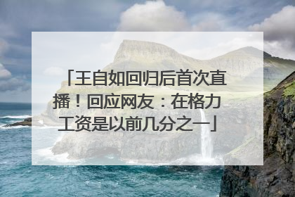 王自如回归后首次直播！回应网友：在格力工资是以前几分之一