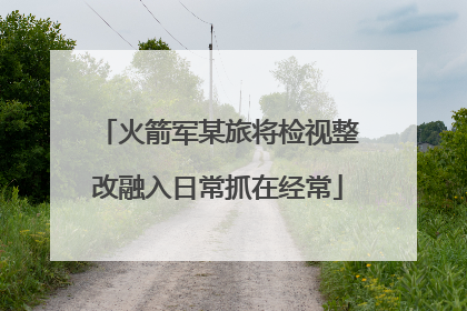 火箭军某旅将检视整改融入日常抓在经常