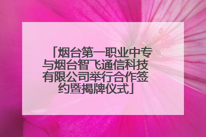烟台第一职业中专与烟台智飞通信科技有限公司举行合作签约暨揭牌仪式