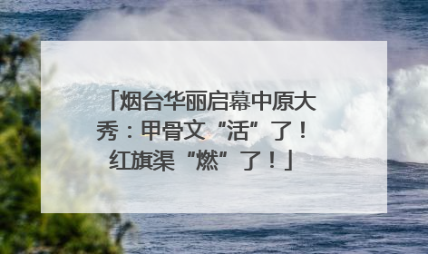 烟台华丽启幕中原大秀：甲骨文“活”了！红旗渠“燃”了！