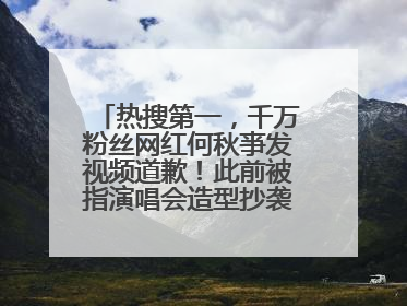 热搜第一，千万粉丝网红何秋亊发视频道歉！此前被指演唱会造型抄袭汪苏泷