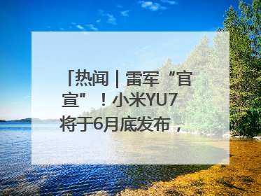 热闻｜雷军“官宣”！小米YU7将于6月底发布，诸多重磅新品一起发布！唯独价格“卖关子”