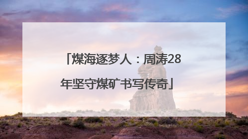 煤海逐梦人：周涛28年坚守煤矿书写传奇