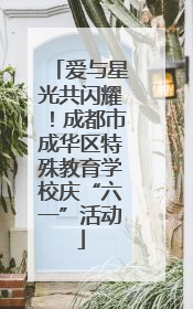 爱与星光共闪耀！成都市成华区特殊教育学校庆“六一”活动